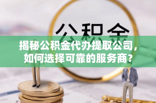 通许揭秘公积金代办提取公司，如何选择可靠的服务商？