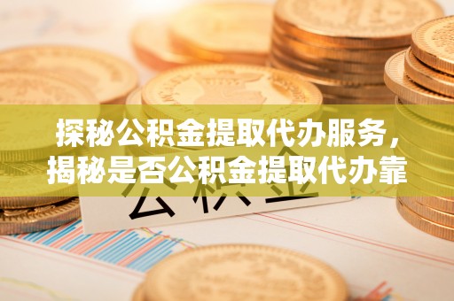 通许探秘公积金提取代办服务，揭秘是否公积金提取代办靠谱吗？