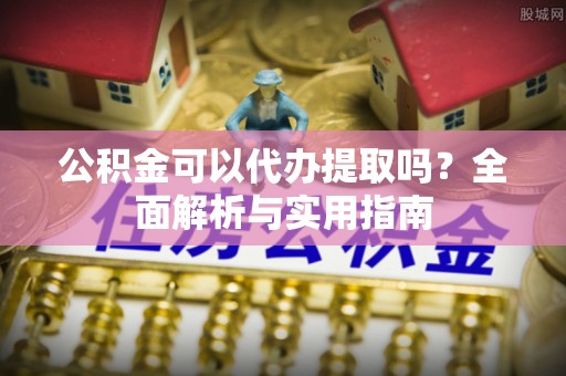 通许公积金可以代办提取吗？全面解析与实用指南