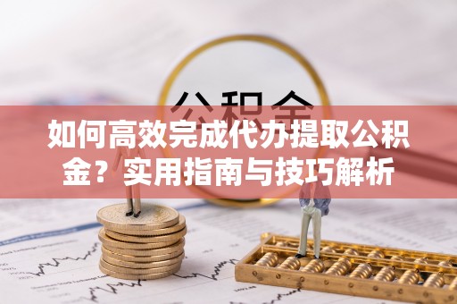 通许如何高效完成代办提取公积金？实用指南与技巧解析