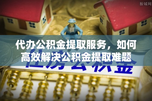 通许代办公积金提取服务，如何高效解决公积金提取难题