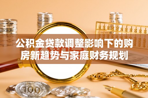 通许公积金贷款调整影响下的购房新趋势与家庭财务规划