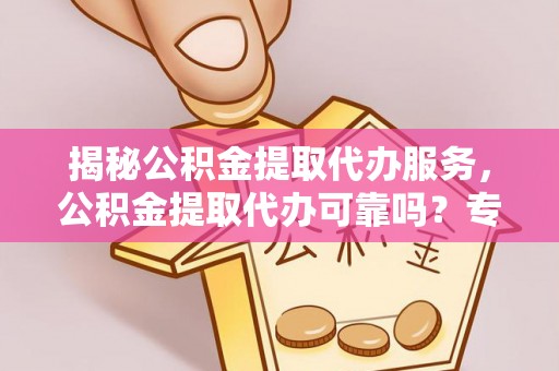 通许揭秘公积金提取代办服务，公积金提取代办可靠吗？专业解析与实用指南