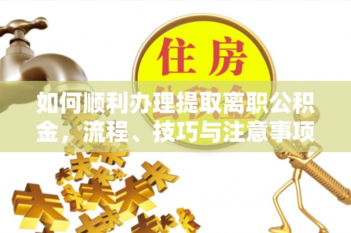 通许如何顺利办理提取离职公积金，流程、技巧与注意事项全解析