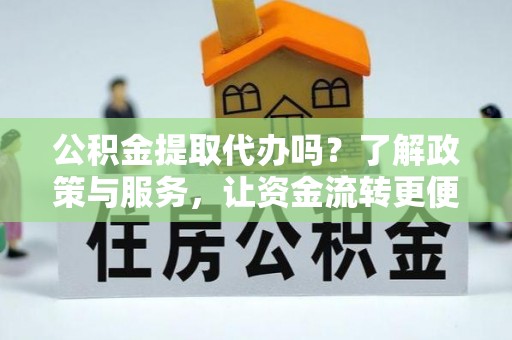 通许公积金提取代办吗？了解政策与服务，让资金流转更便捷