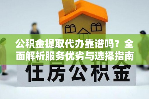 通许公积金提取代办靠谱吗？全面解析服务优劣与选择指南