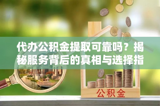 通许代办公积金提取可靠吗？揭秘服务背后的真相与选择指南