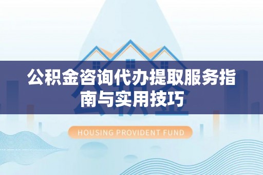 通许公积金咨询代办提取服务指南与实用技巧