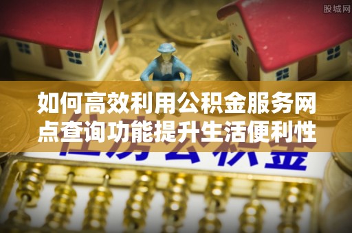 通许如何高效利用公积金服务网点查询功能提升生活便利性