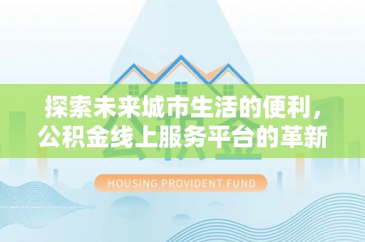 通许探索未来城市生活的便利，公积金线上服务平台的革新与机遇