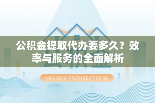 通许公积金提取代办要多久？效率与服务的全面解析