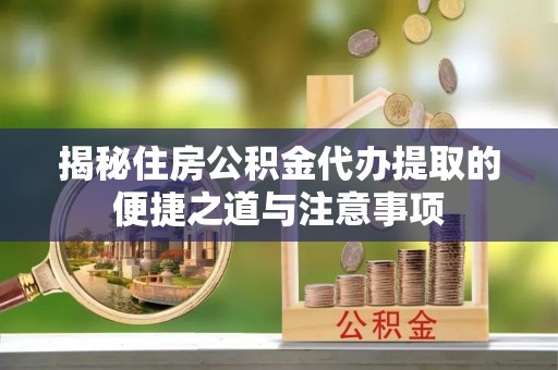 通许揭秘住房公积金代办提取的便捷之道与注意事项