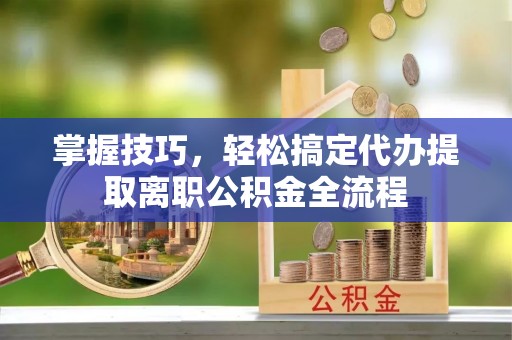 通许掌握技巧，轻松搞定代办提取离职公积金全流程