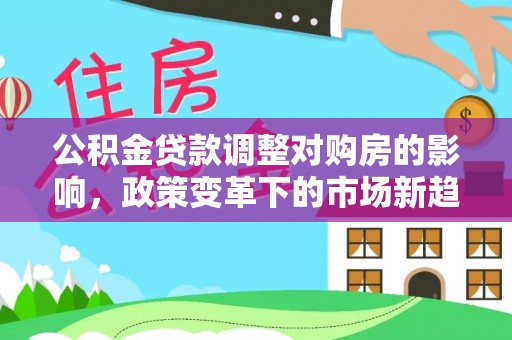 通许公积金贷款调整对购房的影响，政策变革下的市场新趋势