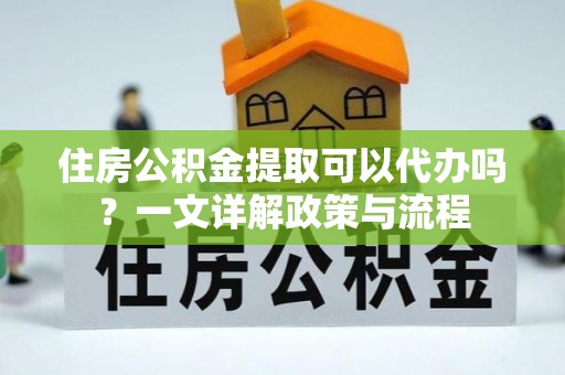 通许住房公积金提取可以代办吗？一文详解政策与流程