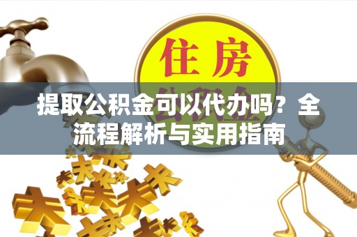 通许提取公积金可以代办吗？全流程解析与实用指南