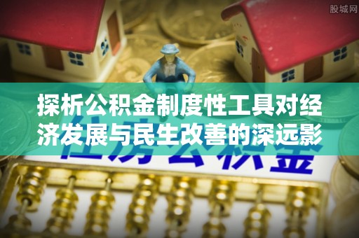 通许探析公积金制度性工具对经济发展与民生改善的深远影响