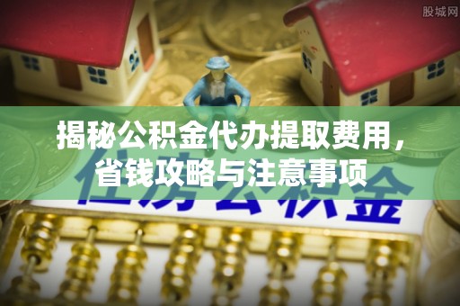 通许揭秘公积金代办提取费用，省钱攻略与注意事项
