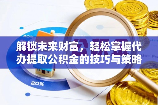 通许解锁未来财富，轻松掌握代办提取公积金的技巧与策略