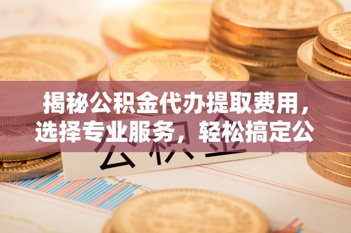 通许揭秘公积金代办提取费用，选择专业服务，轻松搞定公积金提取