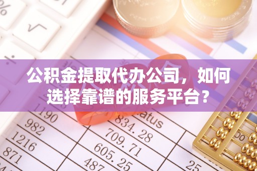 通许公积金提取代办公司，如何选择靠谱的服务平台？
