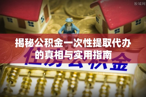 通许揭秘公积金一次性提取代办的真相与实用指南