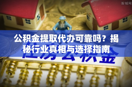 通许公积金提取代办可靠吗？揭秘行业真相与选择指南