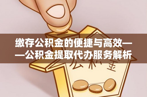 通许缴存公积金的便捷与高效——公积金提取代办服务解析