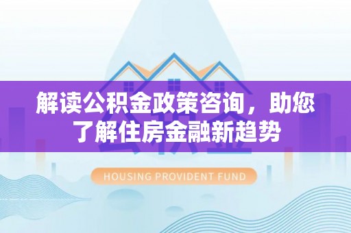 通许解读公积金政策咨询，助您了解住房金融新趋势