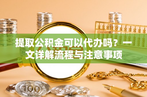 通许提取公积金可以代办吗？一文详解流程与注意事项