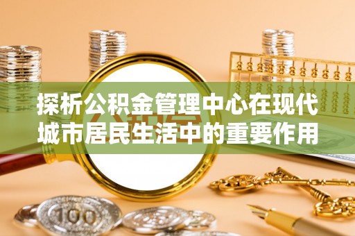 通许探析公积金管理中心在现代城市居民生活中的重要作用