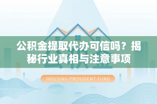 通许公积金提取代办可信吗？揭秘行业真相与注意事项