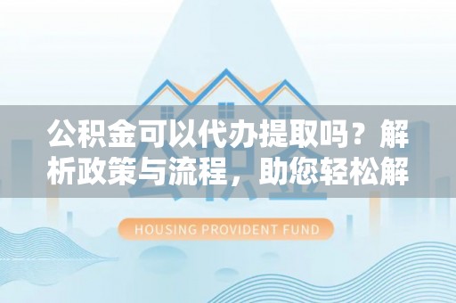 通许公积金可以代办提取吗？解析政策与流程，助您轻松解决疑问