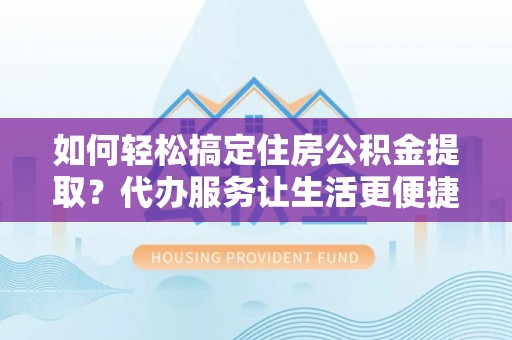 通许如何轻松搞定住房公积金提取？代办服务让生活更便捷