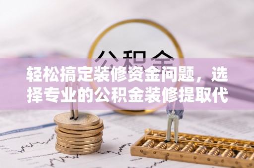 通许轻松搞定装修资金问题，选择专业的公积金装修提取代办服务
