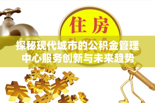 通许探秘现代城市的公积金管理中心服务创新与未来趋势
