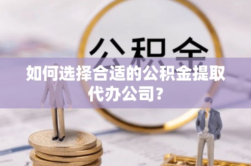 通许如何选择合适的公积金提取代办公司？