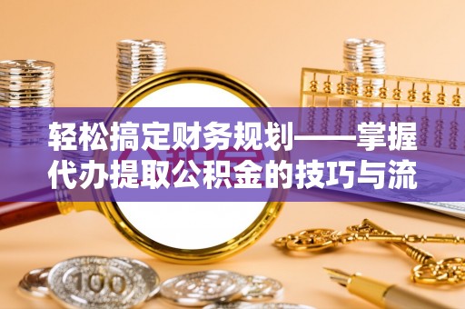 通许轻松搞定财务规划——掌握代办提取公积金的技巧与流程