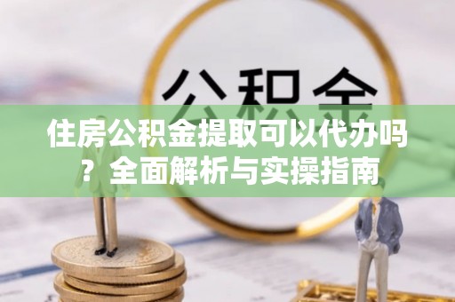 通许住房公积金提取可以代办吗？全面解析与实操指南