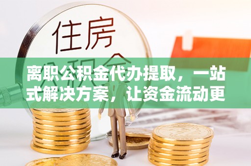 通许离职公积金代办提取，一站式解决方案，让资金流动更便捷