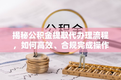 通许揭秘公积金提取代办理流程，如何高效、合规完成操作