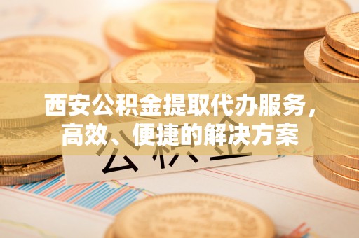通许西安公积金提取代办服务，高效、便捷的解决方案