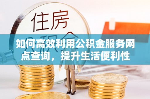 通许如何高效利用公积金服务网点查询，提升生活便利性