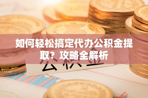 通许如何轻松搞定代办公积金提取？攻略全解析