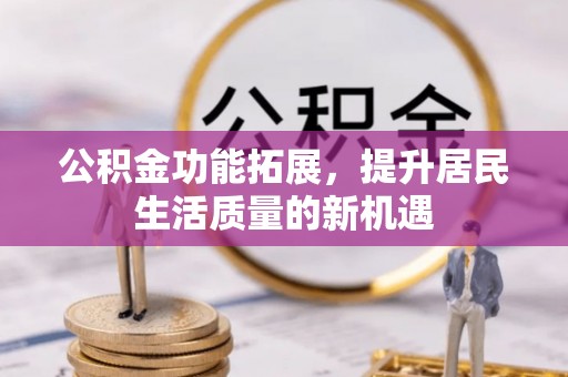 通许公积金功能拓展，提升居民生活质量的新机遇