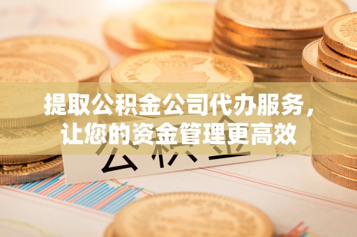通许提取公积金公司代办服务，让您的资金管理更高效