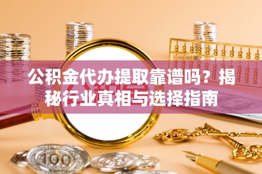 通许公积金代办提取靠谱吗？揭秘行业真相与选择指南