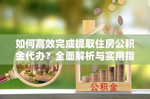 通许如何高效完成提取住房公积金代办？全面解析与实用指南