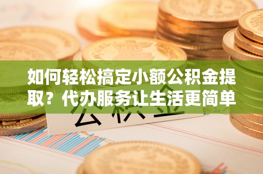 通许如何轻松搞定小额公积金提取？代办服务让生活更简单