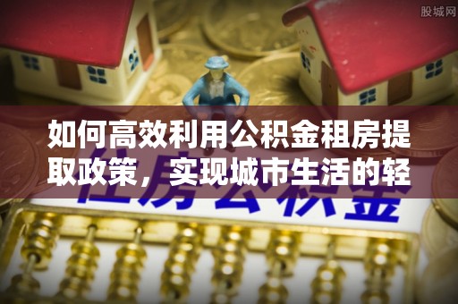 通许如何高效利用公积金租房提取政策，实现城市生活的轻松负担